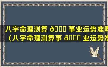 八字命理测算 🐟 事业运势准吗（八字命理测算事 🐒 业运势准吗女）